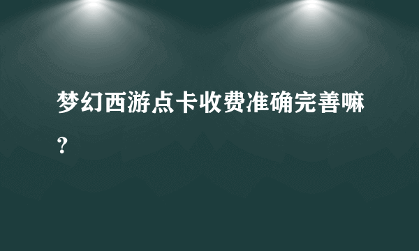 梦幻西游点卡收费准确完善嘛？