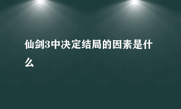 仙剑3中决定结局的因素是什么