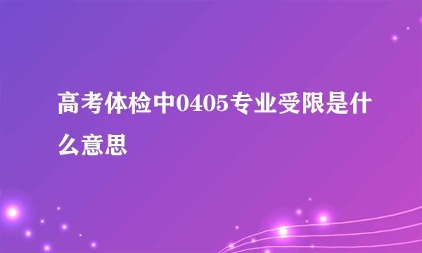 高考体检中0405专业受限是什么意思