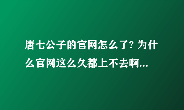 唐七公子的官网怎么了? 为什么官网这么久都上不去啊？到底是怎么了？