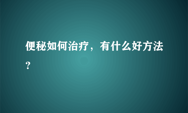 便秘如何治疗，有什么好方法？