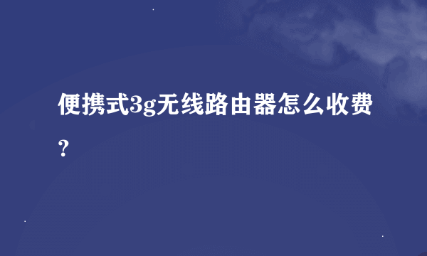 便携式3g无线路由器怎么收费？