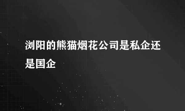 浏阳的熊猫烟花公司是私企还是国企