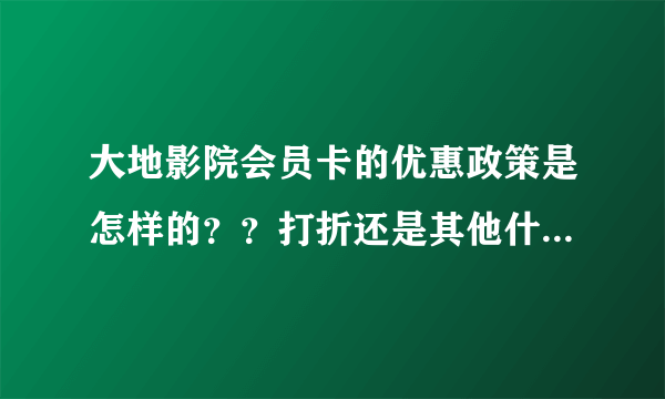 大地影院会员卡的优惠政策是怎样的？？打折还是其他什么方式？？