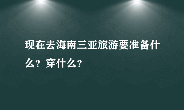 现在去海南三亚旅游要准备什么？穿什么？