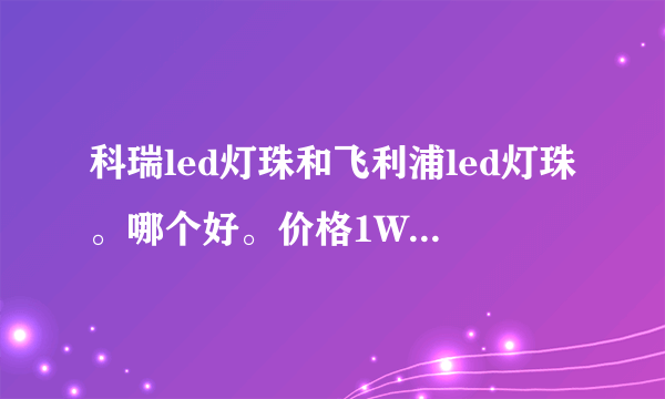 科瑞led灯珠和飞利浦led灯珠。哪个好。价格1W相差多少钱。