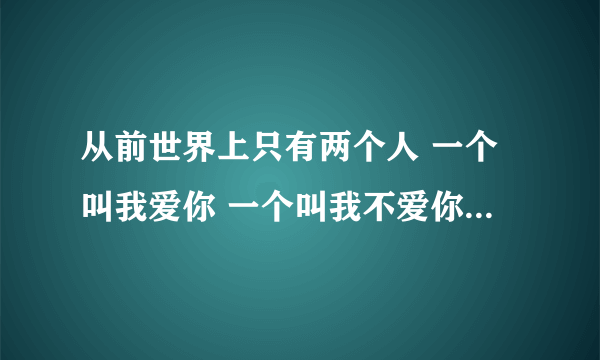 从前世界上只有两个人 一个叫我爱你 一个叫我不爱你 有一天我不爱你死掉了 你说还剩下谁？