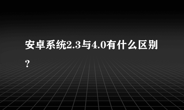 安卓系统2.3与4.0有什么区别？