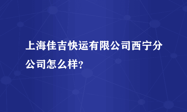 上海佳吉快运有限公司西宁分公司怎么样？