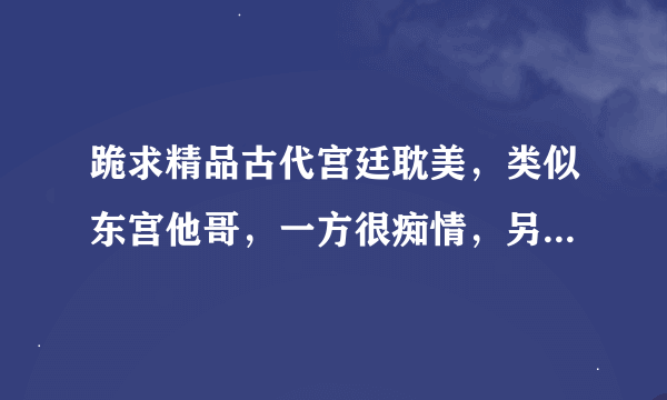 跪求精品古代宫廷耽美，类似东宫他哥，一方很痴情，另外一方刚开始不是很喜欢，后来慢慢感动的，