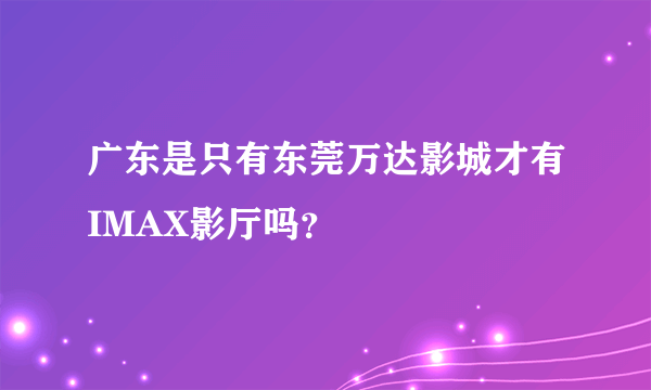 广东是只有东莞万达影城才有IMAX影厅吗？