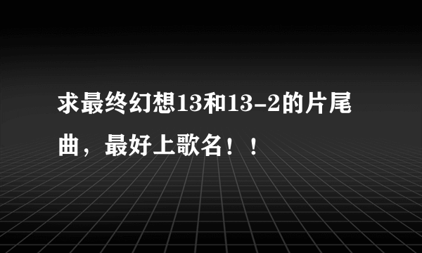 求最终幻想13和13-2的片尾曲，最好上歌名！！