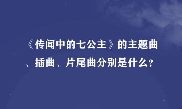 《传闻中的七公主》的主题曲、插曲、片尾曲分别是什么？