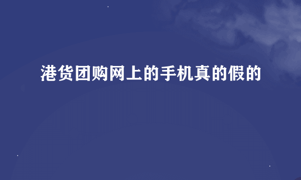 港货团购网上的手机真的假的