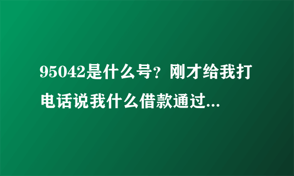 95042是什么号？刚才给我打电话说我什么借款通过，但我并没有借任何款啊。这怎么回事？