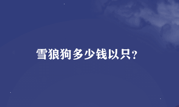 雪狼狗多少钱以只？