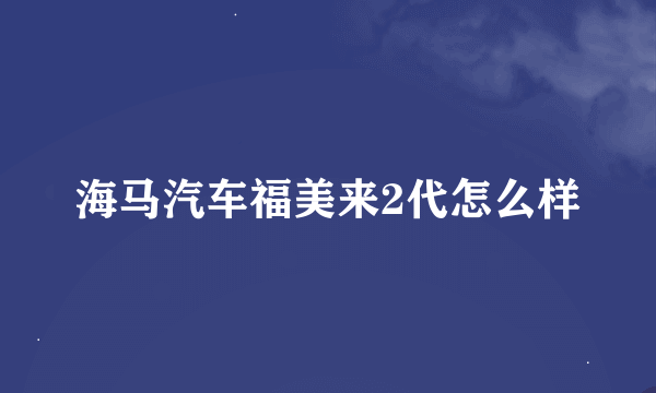 海马汽车福美来2代怎么样