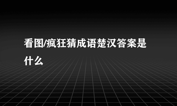 看图/疯狂猜成语楚汉答案是什么