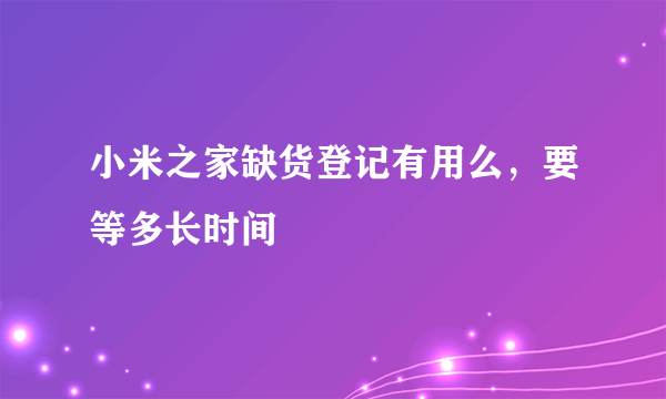 小米之家缺货登记有用么，要等多长时间