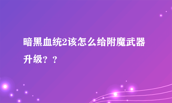 暗黑血统2该怎么给附魔武器升级？？