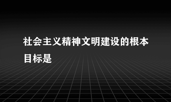 社会主义精神文明建设的根本目标是