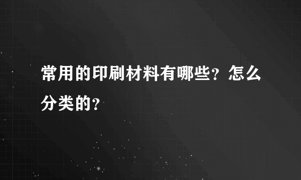 常用的印刷材料有哪些？怎么分类的？