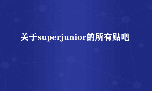 关于superjunior的所有贴吧