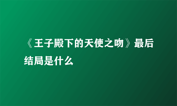 《王子殿下的天使之吻》最后结局是什么