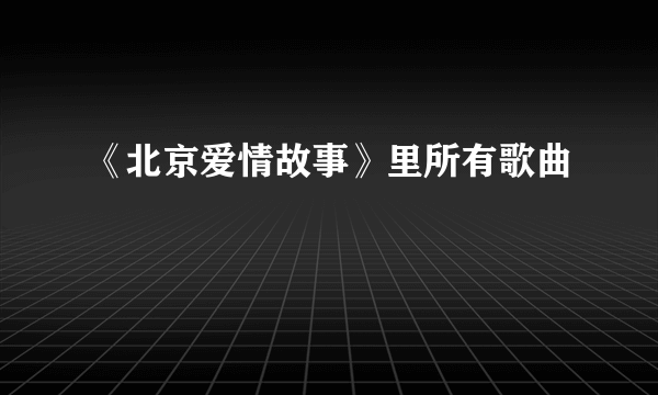 《北京爱情故事》里所有歌曲