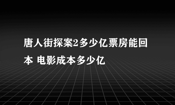 唐人街探案2多少亿票房能回本 电影成本多少亿