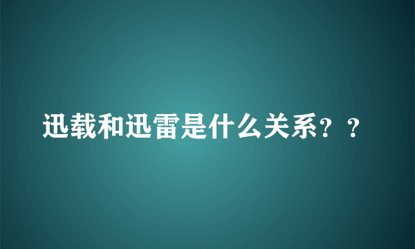 迅载和迅雷是什么关系？？