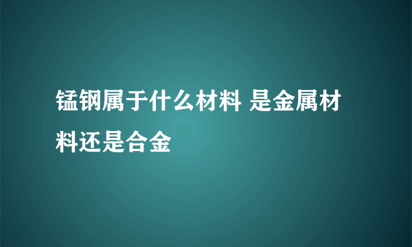 锰钢属于什么材料 是金属材料还是合金