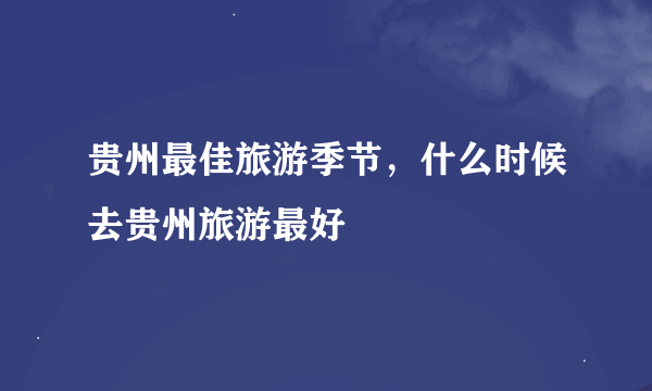 贵州最佳旅游季节，什么时候去贵州旅游最好