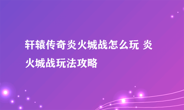 轩辕传奇炎火城战怎么玩 炎火城战玩法攻略