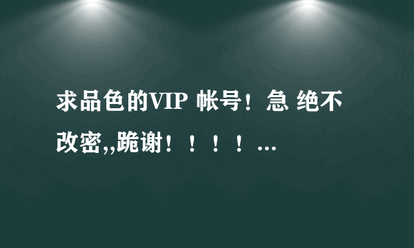 求品色的VIP 帐号！急 绝不改密,,跪谢！！！！554652156