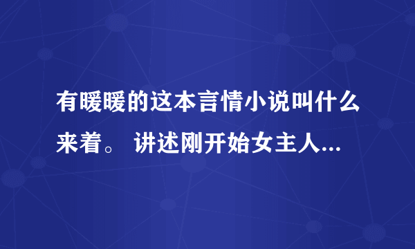 有暖暖的这本言情小说叫什么来着。 讲述刚开始女主人公和自己表哥在一起。几年后相遇男主人是位明星了。