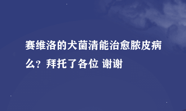 赛维洛的犬菌清能治愈脓皮病么？拜托了各位 谢谢