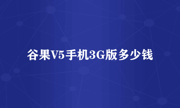 谷果V5手机3G版多少钱