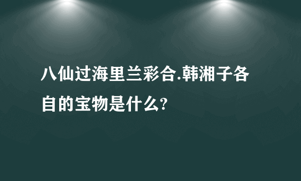 八仙过海里兰彩合.韩湘子各自的宝物是什么?