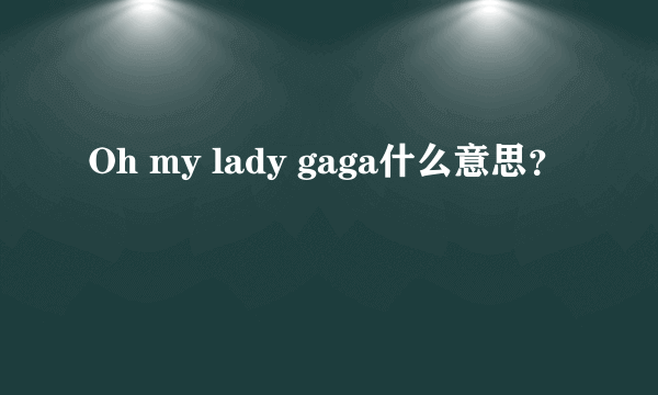 Oh my lady gaga什么意思？