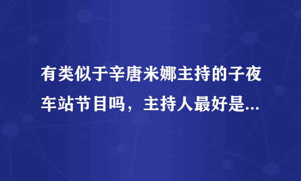 有类似于辛唐米娜主持的子夜车站节目吗，主持人最好是像辛唐米娜那样，讲话诚恳实际，一针见血！