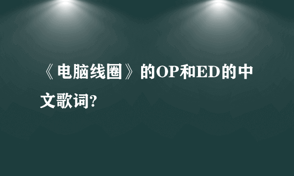 《电脑线圈》的OP和ED的中文歌词?