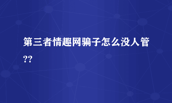 第三者情趣网骗子怎么没人管??