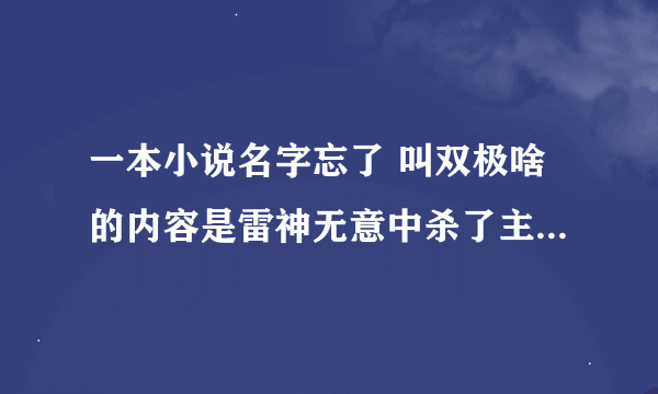 一本小说名字忘了 叫双极啥的内容是雷神无意中杀了主角为逃脱责任给主角火影技能和拳皇技能穿越的小说...