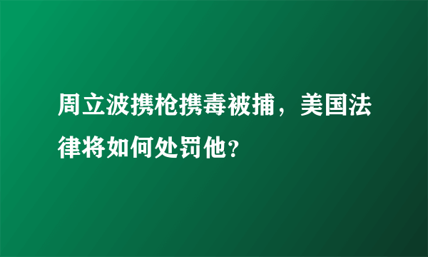 周立波携枪携毒被捕，美国法律将如何处罚他？