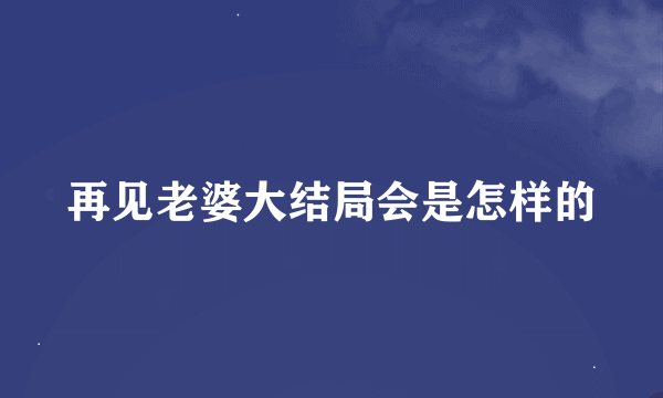 再见老婆大结局会是怎样的