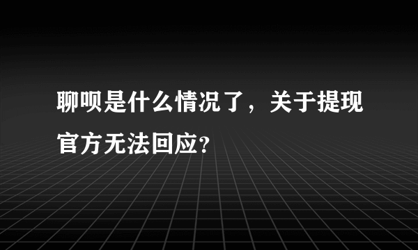 聊呗是什么情况了，关于提现官方无法回应？