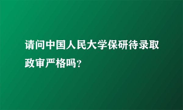 请问中国人民大学保研待录取政审严格吗？