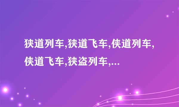 狭道列车,狭道飞车,侠道列车,侠道飞车,狭盗列车,狭盗飞车,侠盗列车,侠盗飞车~~~的区别