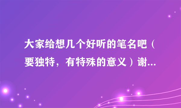 大家给想几个好听的笔名吧（要独特，有特殊的意义）谢谢！女生的